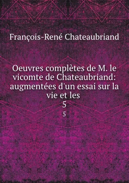 Обложка книги Oeuvres completes de M. le vicomte de Chateaubriand: augmentees d.un essai sur la vie et les . 5, François-René Chateaubriand