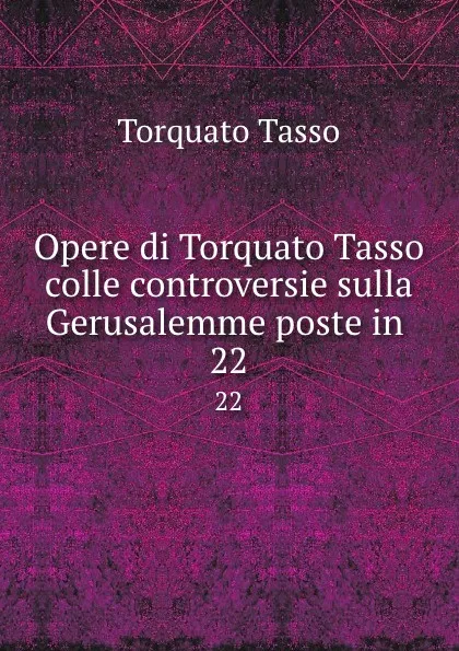 Обложка книги Opere di Torquato Tasso colle controversie sulla Gerusalemme poste in . 22, Torquato Tasso