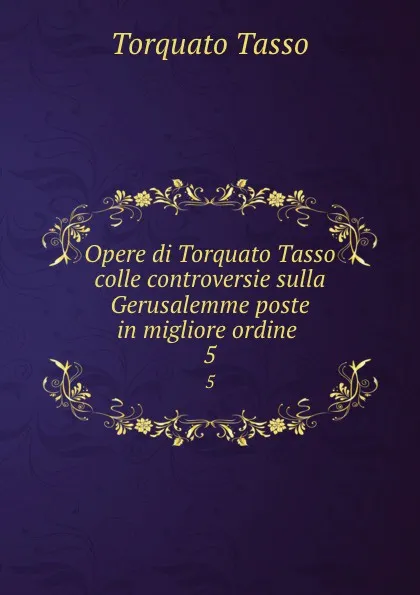 Обложка книги Opere di Torquato Tasso colle controversie sulla Gerusalemme poste in migliore ordine. 5, Torquato Tasso