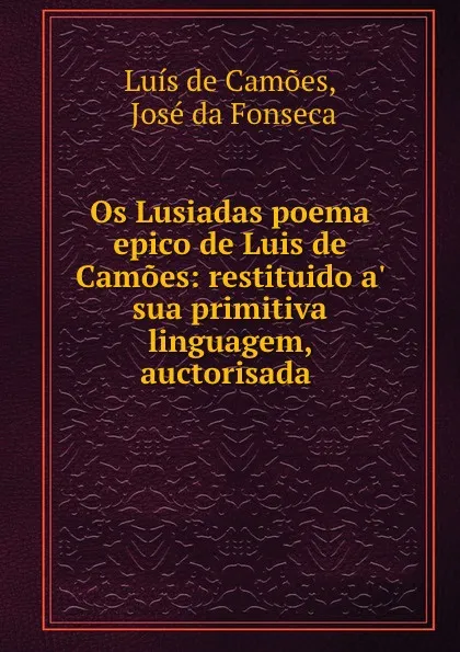 Обложка книги Os Lusiadas poema epico de Luis de Camoes: restituido a. sua primitiva linguagem, auctorisada ., Luís de Camões