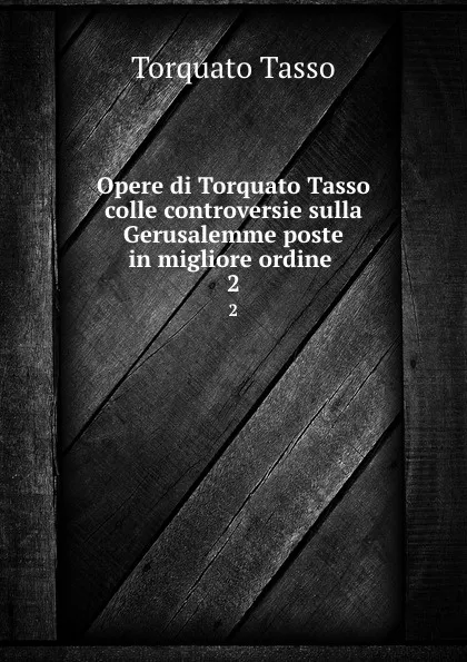 Обложка книги Opere di Torquato Tasso colle controversie sulla Gerusalemme poste in migliore ordine . 2, Torquato Tasso