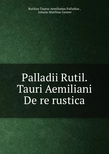 Обложка книги Palladii Rutil. Tauri Aemiliani De re rustica, Rutilius Taurus Aemilianus Palladius