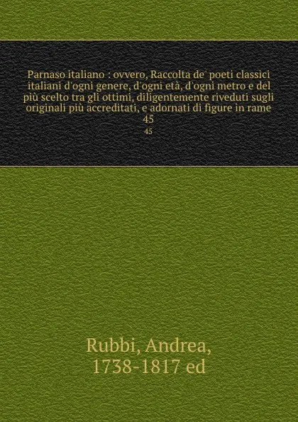 Обложка книги Parnaso italiano : ovvero, Raccolta de. poeti classici italiani d.ogni genere, d.ogni eta, d.ogni metro e del piu scelto tra gli ottimi, diligentemente riveduti sugli originali piu accreditati, e adornati di figure in rame. 45, Andrea Rubbi