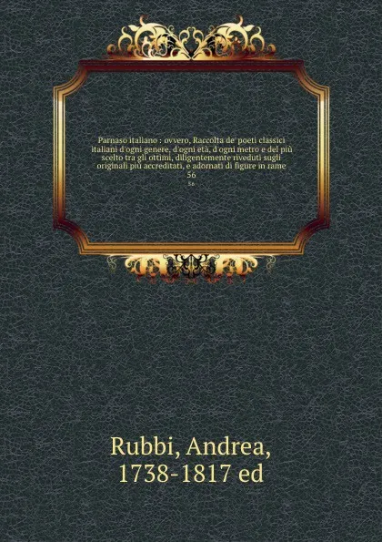 Обложка книги Parnaso italiano : ovvero, Raccolta de. poeti classici italiani d.ogni genere, d.ogni eta, d.ogni metro e del piu scelto tra gli ottimi, diligentemente riveduti sugli originali piu accreditati, e adornati di figure in rame. 56, Andrea Rubbi
