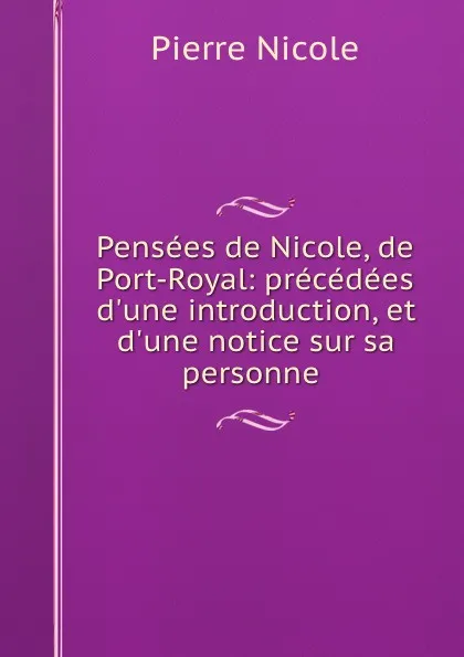 Обложка книги Pensees de Nicole, de Port-Royal: precedees d.une introduction, et d.une notice sur sa personne ., Pierre Nicole