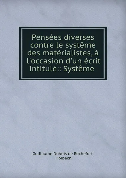 Обложка книги Pensees diverses contre le systeme des materialistes, a l.occasion d.un ecrit intitule:: Systeme ., Guillaume Dubois de Rochefort