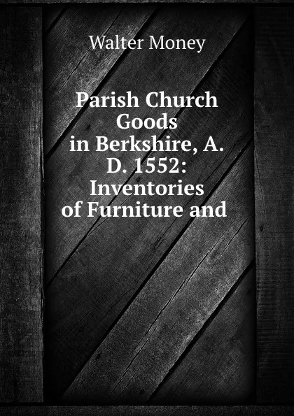 Обложка книги Parish Church Goods in Berkshire, A.D. 1552: Inventories of Furniture and ., Walter Money