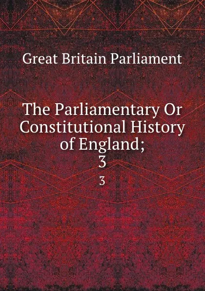 Обложка книги The Parliamentary Or Constitutional History of England;. 3, Great Britain Parliament