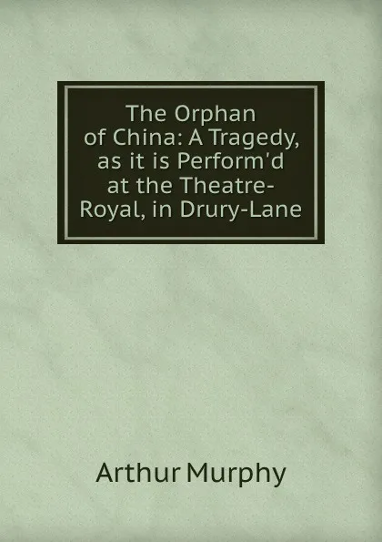 Обложка книги The Orphan of China: A Tragedy, as it is Perform.d at the Theatre-Royal, in Drury-Lane, Murphy Arthur