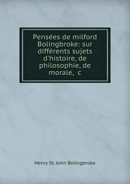 Обложка книги Pensees de milford Bolingbroke: sur differents sujets d.histoire, de philosophie, de morale, .c, Henry St. John Bolingbroke