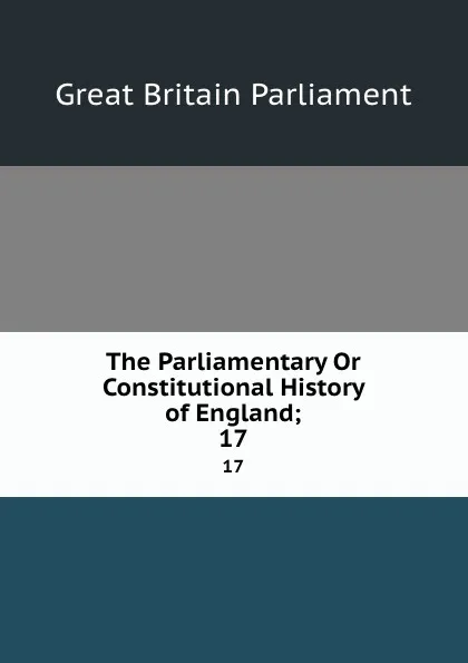 Обложка книги The Parliamentary Or Constitutional History of England;. 17, Great Britain Parliament