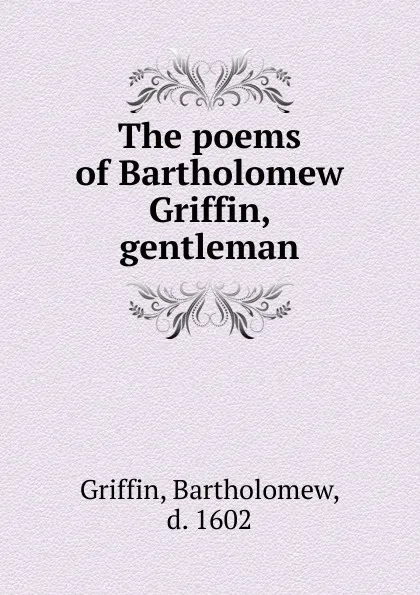 Обложка книги The poems of Bartholomew Griffin, gentleman, Bartholomew Griffin