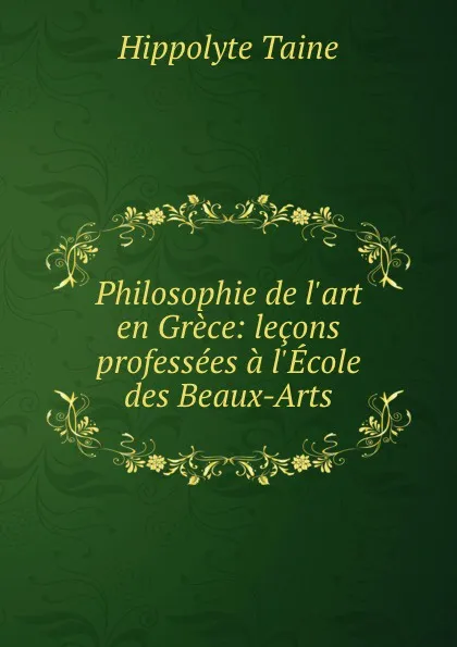 Обложка книги Philosophie de l.art en Grece: lecons professees a l.Ecole des Beaux-Arts, Taine Hippolyte