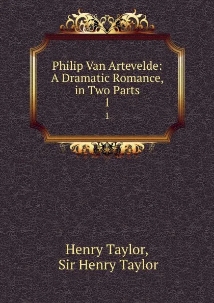 Обложка книги Philip Van Artevelde: A Dramatic Romance, in Two Parts. 1, Henry Taylor