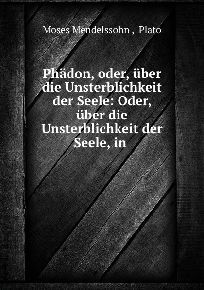 Обложка книги Phadon, oder, uber die Unsterblichkeit der Seele: Oder, uber die Unsterblichkeit der Seele, in ., Moses Mendelssohn