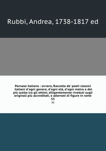 Обложка книги Parnaso italiano : ovvero, Raccolta de. poeti classici italiani d.ogni genere, d.ogni eta, d.ogni metro e del piu scelto tra gli ottimi, diligentemente riveduti sugli originali piu accreditati, e adornati di figure in rame. 53, Andrea Rubbi