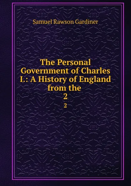 Обложка книги The Personal Government of Charles I.: A History of England from the . 2, Samuel Rawson Gardiner