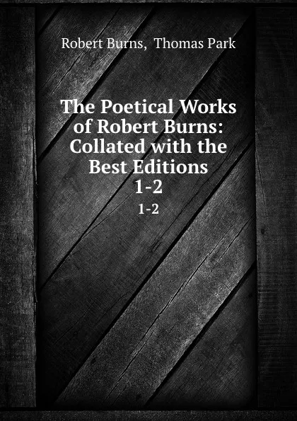 Обложка книги The Poetical Works of Robert Burns: Collated with the Best Editions. 1-2, Robert Burns