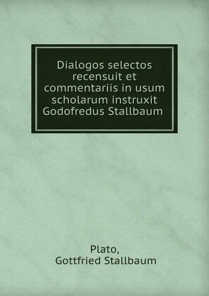 Обложка книги Dialogos selectos recensuit et commentariis in usum scholarum instruxit Godofredus Stallbaum, Gottfried Stallbaum Plato