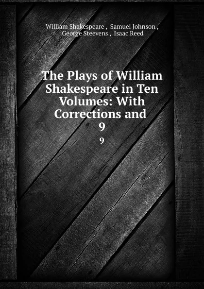 Обложка книги The Plays of William Shakespeare in Ten Volumes: With Corrections and . 9, William Shakespeare