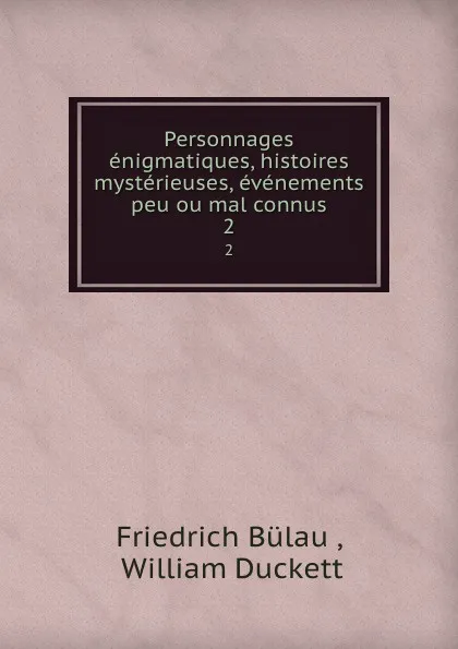 Обложка книги Personnages enigmatiques, histoires mysterieuses, evenements peu ou mal connus. 2, Friedrich Bülau