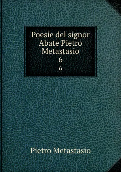 Обложка книги Poesie del signor Abate Pietro Metastasio. 6, Pietro Metastasio