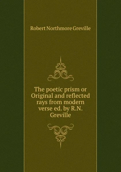 Обложка книги The poetic prism or Original and reflected rays from modern verse ed. by R.N. Greville, Robert Northmore Greville