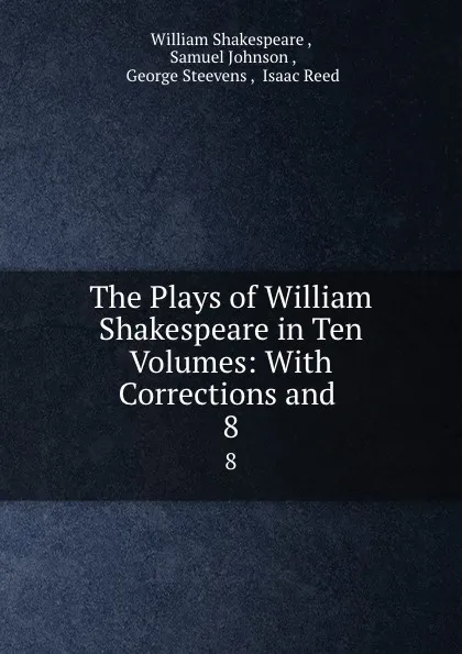 Обложка книги The Plays of William Shakespeare in Ten Volumes: With Corrections and . 8, William Shakespeare