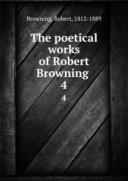 Обложка книги The poetical works of Robert Browning . 4, Robert Browning