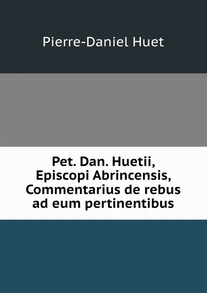 Обложка книги Pet. Dan. Huetii, Episcopi Abrincensis, Commentarius de rebus ad eum pertinentibus, Pierre-Daniel Huet