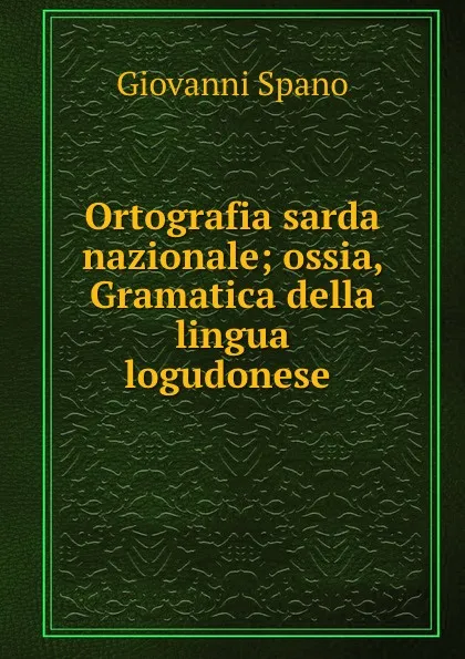 Обложка книги Ortografia sarda nazionale; ossia, Gramatica della lingua logudonese ., Giovanni Spano