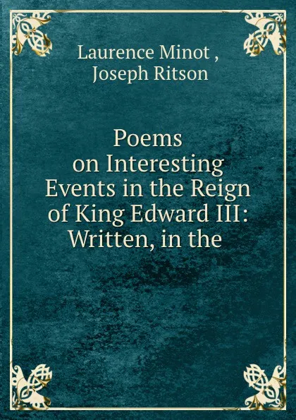 Обложка книги Poems on Interesting Events in the Reign of King Edward III: Written, in the ., Laurence Minot