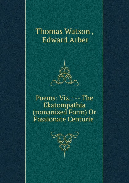 Обложка книги Poems: Viz.: -- The Ekatompathia (romanized Form) Or Passionate Centurie ., Thomas Watson