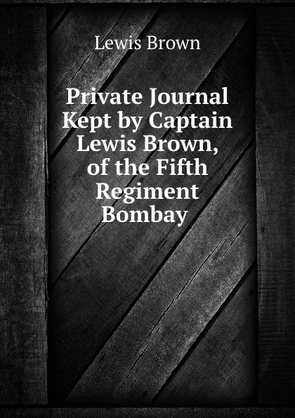 Обложка книги Private Journal Kept by Captain Lewis Brown, of the Fifth Regiment Bombay ., Lewis Brown