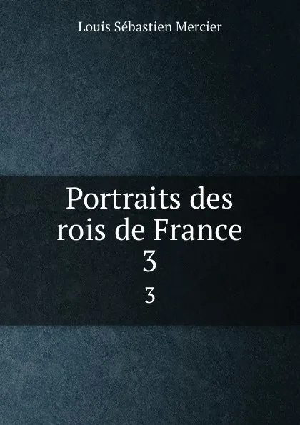 Обложка книги Portraits des rois de France. 3, Louis Sébastien Mercier