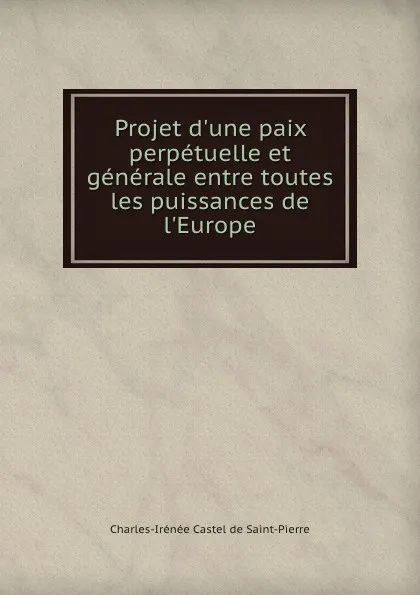 Обложка книги Projet d.une paix perpetuelle et generale entre toutes les puissances de l.Europe, Charles-Irénée Castel de Saint-Pierre