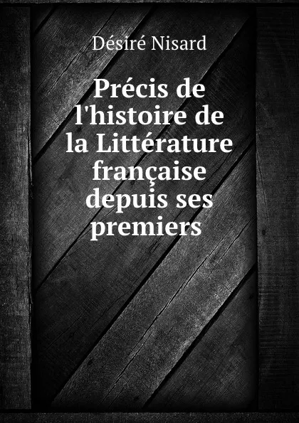 Обложка книги Precis de l.histoire de la Litterature francaise depuis ses premiers ., Désiré Nisard