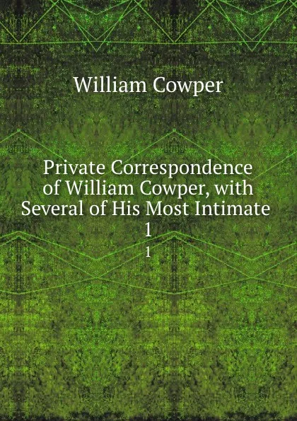 Обложка книги Private Correspondence of William Cowper, with Several of His Most Intimate . 1, Cowper William