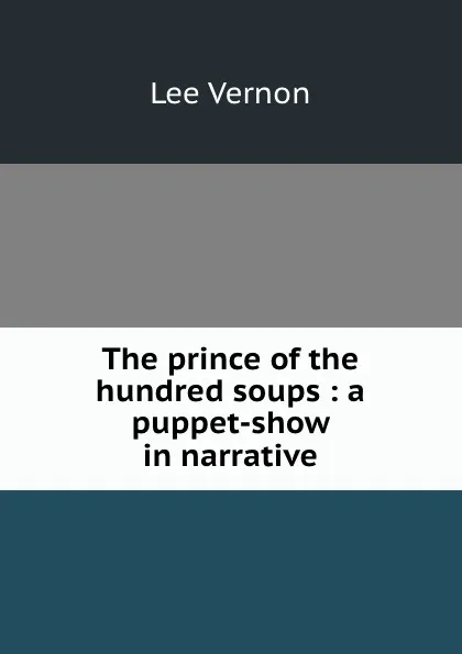 Обложка книги The prince of the hundred soups : a puppet-show in narrative, Vernon Lee