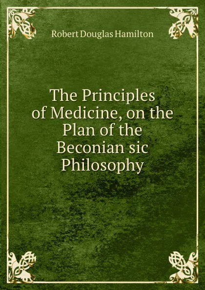 Обложка книги The Principles of Medicine, on the Plan of the Beconian sic Philosophy, Robert Douglas Hamilton