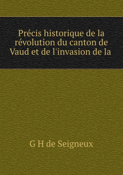 Обложка книги Precis historique de la revolution du canton de Vaud et de l.invasion de la ., G.H. de Seigneux