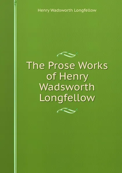 Обложка книги The Prose Works of Henry Wadsworth Longfellow, Henry Wadsworth Longfellow