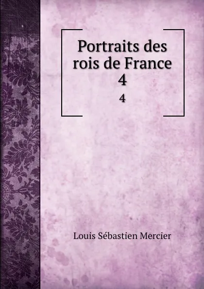 Обложка книги Portraits des rois de France. 4, Louis Sébastien Mercier