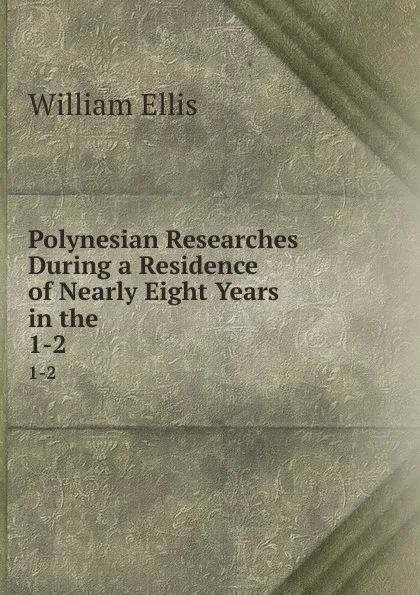 Обложка книги Polynesian Researches During a Residence of Nearly Eight Years in the . 1-2, Ellis William