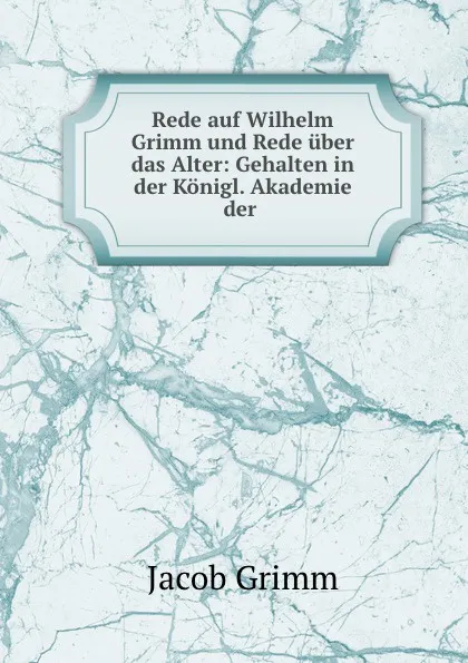 Обложка книги Rede auf Wilhelm Grimm und Rede uber das Alter: Gehalten in der Konigl. Akademie der ., Jacob Grimm