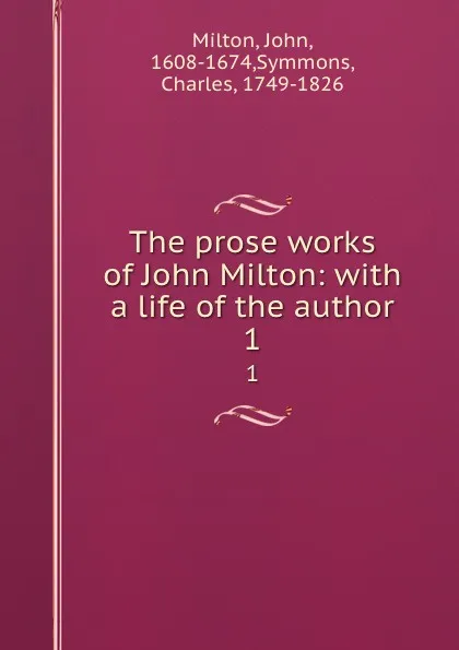 Обложка книги The prose works of John Milton: with a life of the author. 1, John Milton