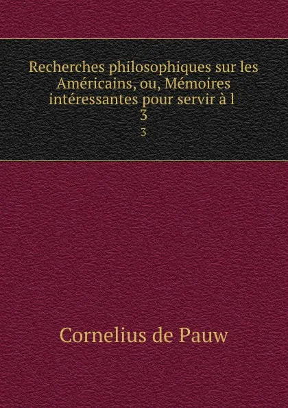 Обложка книги Recherches philosophiques sur les Americains, ou, Memoires interessantes pour servir a l . 3, Cornelius de Pauw