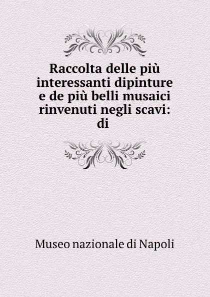 Обложка книги Raccolta delle piu interessanti dipinture e de piu belli musaici rinvenuti negli scavi: di ., Museo nazionale di Napoli