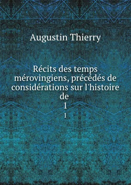 Обложка книги Recits des temps merovingiens, precedes de considerations sur l.histoire de . 1, Augustin Thierry