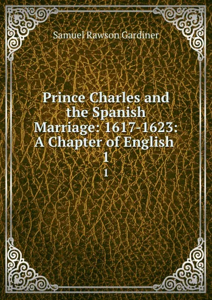 Обложка книги Prince Charles and the Spanish Marriage: 1617-1623: A Chapter of English . 1, Samuel Rawson Gardiner